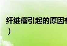 纤维瘤引起的原因有哪些(纤维瘤引起的原因)
