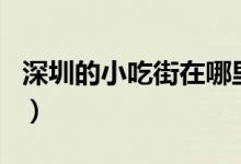 深圳的小吃街在哪里（深圳小吃街哪里最出名）