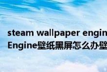 steam wallpaper engine壁纸下载在哪个盘（Wallpaper Engine壁纸黑屏怎么办壁纸不显示解决方法）