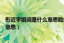形近字组词是什么意思脸红耳赤近义词(形近字组词是什么意思)