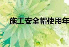 施工安全帽使用年限(安全帽使用年限)