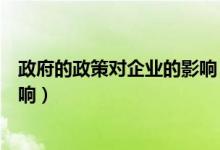 政府的政策对企业的影响（政府的政策支持对企业有哪些影响）