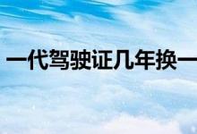 一代驾驶证几年换一次（驾驶证几年换一次）