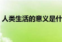 人类生活的意义是什么（生活的意义是什么）