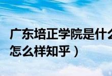 广东培正学院是什么性质学院（广东培正学院怎么样知乎）