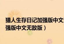 猎人生存日记加强版中文无敌版下载安装（猎人生存日记加强版中文无敌版）