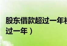 股东借款超过一年视为分红文件（股东借款超过一年）