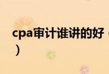 cpa审计谁讲的好（cpa审计哪个老师讲的好）