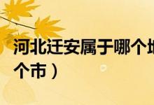 河北迁安属于哪个地级市（河北迁安市属于哪个市）