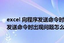 excel 向程序发送命令时出现问题怎么解决（Excel向程序发送命令时出现问题怎么办）