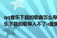 qq音乐下载的歌曲怎么导入u盘怎么不好播放（为什么qq音乐下载的歌导入不了u盘里）