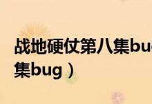 战地硬仗第八集bug视频演示（战地硬仗第八集bug）