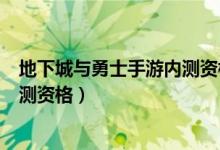 地下城与勇士手游内测资格怎么获取（地下城与勇士手游内测资格）