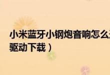 小米蓝牙小钢炮音响怎么连接手机吗（小米小钢炮蓝牙音箱驱动下载）