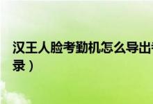 汉王人脸考勤机怎么导出考勤记录（考勤机怎么导出考勤记录）