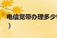 电信宽带办理多少钱?(电信宽带办理多少钱)