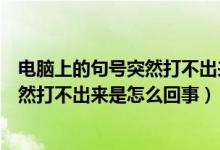 电脑上的句号突然打不出来是怎么回事儿（电脑上的句号突然打不出来是怎么回事）