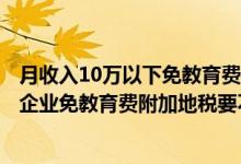 月收入10万以下免教育费附加（2016 月收入10万以下小微企业免教育费附加地税要不要申报）