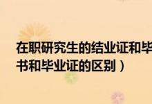 在职研究生的结业证和毕业证一样吗?（在职研究生结业证书和毕业证的区别）