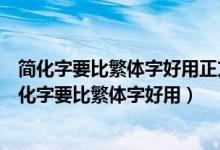 简化字要比繁体字好用正方简化字不如繁体字好用反方(简化字要比繁体字好用)