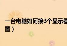 一台电脑如何接3个显示器（一台电脑接3个显示器要怎么设置）