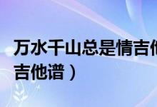 万水千山总是情吉他谱前奏（万水千山总是情吉他谱）