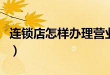 连锁店怎样办理营业执照（怎样办理营业执照）