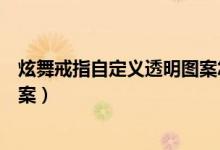 炫舞戒指自定义透明图案怎么设置（炫舞戒指自定义透明图案）