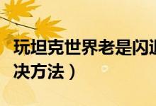 玩坦克世界老是闪退怎么办（坦克世界闪退解决方法）