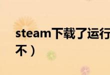 steam下载了运行不了（steam下载了运行不）