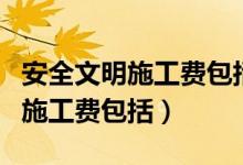安全文明施工费包括哪些内容口诀（安全文明施工费包括）