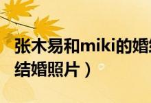 张木易和miki的婚纱照 24岁（张木易和miki结婚照片）