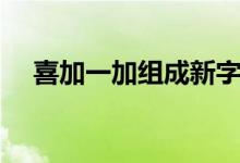 喜加一加组成新字（喜加一是什么意思）