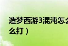 造梦西游3混沌怎么打的（造梦西游3混沌怎么打）