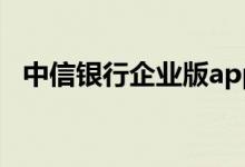 中信银行企业版app下载（中信银行企业）