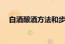 白酒酿酒方法和步骤（酿酒方法和步骤）