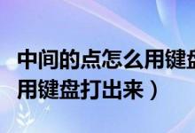 中间的点怎么用键盘打出来（中间长横线怎么用键盘打出来）