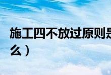 施工四不放过原则是什么（四不放过原则是什么）