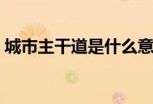城市主干道是什么意思（主干道是什么意思）