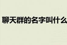 聊天群的名字叫什么好(群的名字叫什么好)