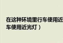 在这种环境里行车使用近光灯正确B错误（在这种环境里行车使用近光灯）