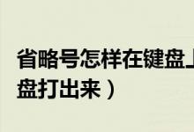 省略号怎样在键盘上打出来(省略号怎么用键盘打出来)