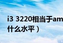 i3 3220相当于amd什么水平（i3 3220属于什么水平）