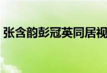张含韵彭冠英同居视频(张含韵彭冠英同居)