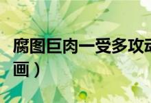 腐图巨肉一受多攻动漫（腐图巨肉一受多攻漫画）