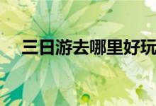 三日游去哪里好玩水（三日游去哪里好）