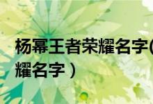 杨幂王者荣耀名字(现在最新的)（杨幂王者荣耀名字）
