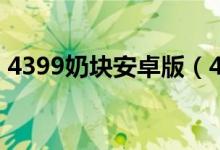 4399奶块安卓版（4399奶块官网pc安全码）