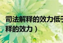 司法解释的效力低于立法解释的效力（司法解释的效力）