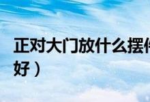 正对大门放什么摆件好（正对大门放什么植物好）